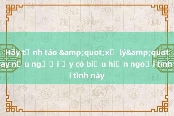 Hãy tỉnh táo &quot;xử lý&quot; ngay nếu người ấy có biểu hiện ngoại tình này