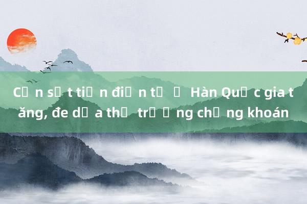 Cơn sốt tiền điện tử ở Hàn Quốc gia tăng， đe dọa thị trường chứng khoán