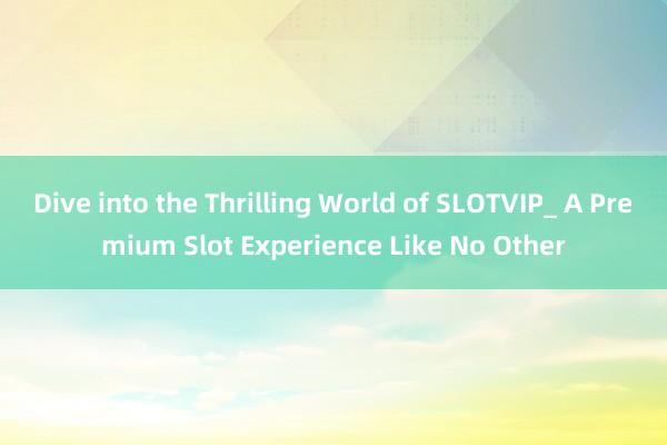 Dive into the Thrilling World of SLOTVIP_ A Premium Slot Experience Like No Other