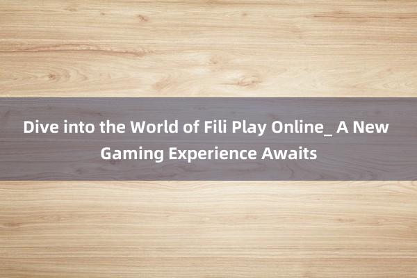 Dive into the World of Fili Play Online_ A New Gaming Experience Awaits