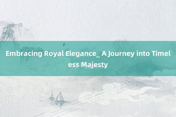 Embracing Royal Elegance_ A Journey into Timeless Majesty