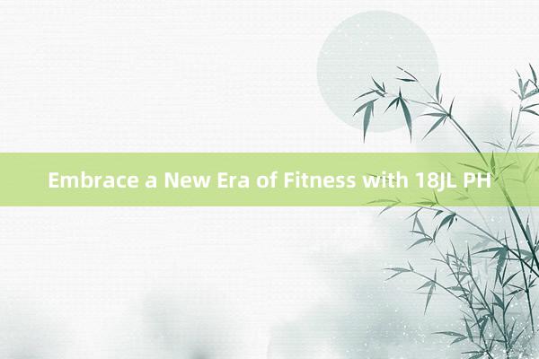 Embrace a New Era of Fitness with 18JL PH