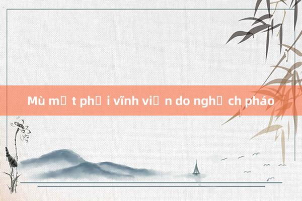 Mù mắt phải vĩnh viễn do nghịch pháo